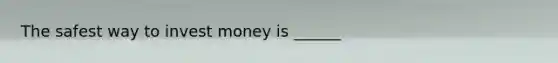 The safest way to invest money is ______