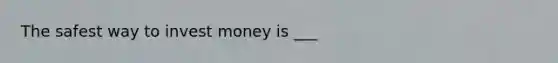 The safest way to invest money is ___