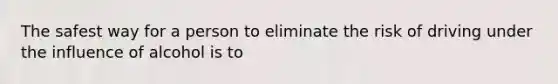 The safest way for a person to eliminate the risk of driving under the influence of alcohol is to