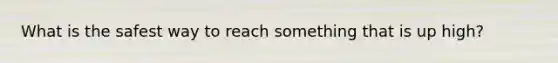 What is the safest way to reach something that is up high?
