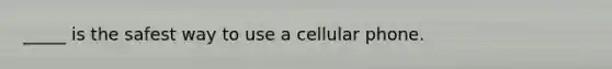 _____ is the safest way to use a cellular phone.