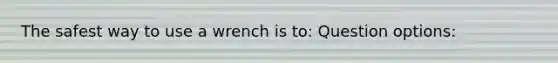 The safest way to use a wrench is to: Question options: