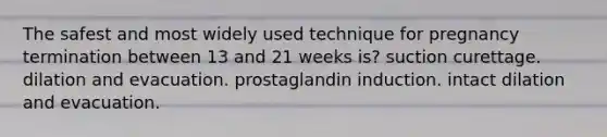 The safest and most widely used technique for pregnancy termination between 13 and 21 weeks is? ​suction curettage. ​dilation and evacuation. ​prostaglandin induction. ​intact dilation and evacuation.