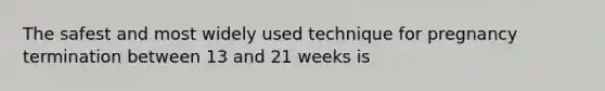 The safest and most widely used technique for pregnancy termination between 13 and 21 weeks is​