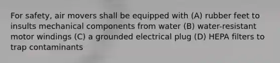 For safety, air movers shall be equipped with (A) rubber feet to insults mechanical components from water (B) water-resistant motor windings (C) a grounded electrical plug (D) HEPA filters to trap contaminants