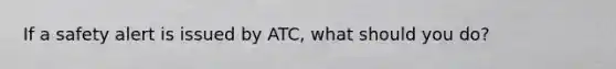 If a safety alert is issued by ATC, what should you do?