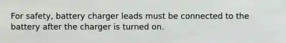 For safety, battery charger leads must be connected to the battery after the charger is turned on.