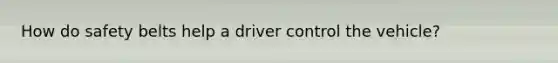 How do safety belts help a driver control the vehicle?