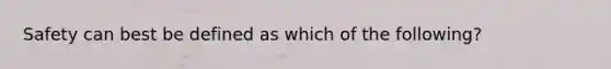 Safety can best be defined as which of the following?