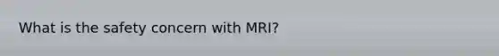 What is the safety concern with MRI?