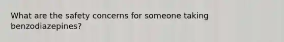 What are the safety concerns for someone taking benzodiazepines?