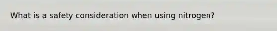 What is a safety consideration when using nitrogen?