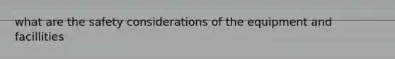 what are the safety considerations of the equipment and facillities