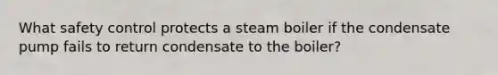 What safety control protects a steam boiler if the condensate pump fails to return condensate to the boiler?