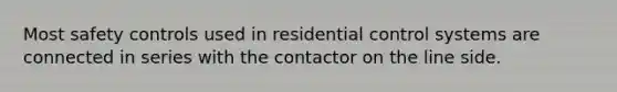 Most safety controls used in residential control systems are connected in series with the contactor on the line side.