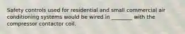 Safety controls used for residential and small commercial air conditioning systems would be wired in ________ with the compressor contactor coil.