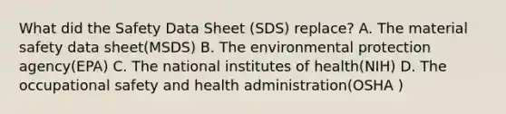 What did the Safety Data Sheet (SDS) replace? A. The material safety data sheet(MSDS) B. The environmental protection agency(EPA) C. The national institutes of health(NIH) D. The occupational safety and health administration(OSHA )