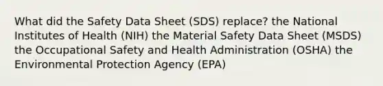 What did the Safety Data Sheet (SDS) replace? the National Institutes of Health (NIH) the Material Safety Data Sheet (MSDS) the Occupational Safety and Health Administration (OSHA) the Environmental Protection Agency (EPA)