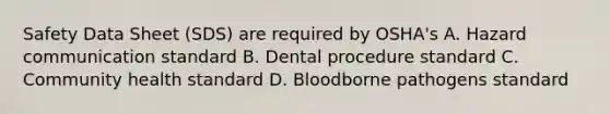 Safety Data Sheet (SDS) are required by OSHA's A. Hazard communication standard B. Dental procedure standard C. Community health standard D. Bloodborne pathogens standard