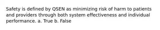 Safety is defined by QSEN as minimizing risk of harm to patients and providers through both system effectiveness and individual performance. a. True b. False