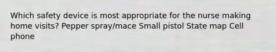 Which safety device is most appropriate for the nurse making home​ visits? Pepper​ spray/mace Small pistol State map Cell phone