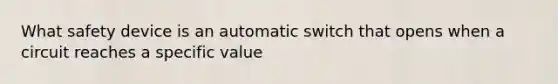 What safety device is an automatic switch that opens when a circuit reaches a specific value