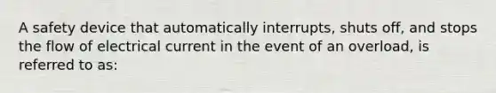 A safety device that automatically interrupts, shuts off, and stops the flow of electrical current in the event of an overload, is referred to as: