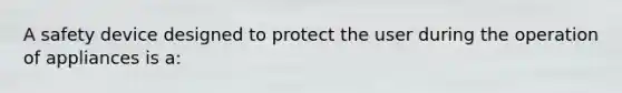 A safety device designed to protect the user during the operation of appliances is a: