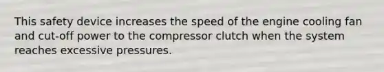 This safety device increases the speed of the engine cooling fan and cut-off power to the compressor clutch when the system reaches excessive pressures.