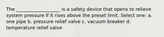 The ___________________ is a safety device that opens to relieve system pressure if it rises above the preset limit. Select one: a. one pipe b. pressure relief valve c. vacuum breaker d. temperature relief valve