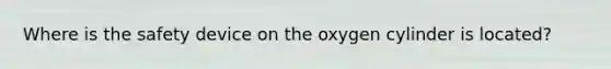 Where is the safety device on the oxygen cylinder is located?