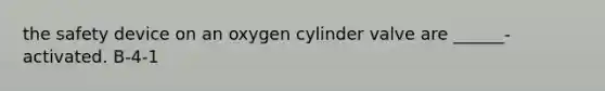 the safety device on an oxygen cylinder valve are ______-activated. B-4-1