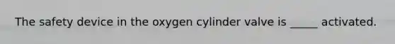 The safety device in the oxygen cylinder valve is _____ activated.