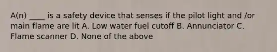 A(n) ____ is a safety device that senses if the pilot light and /or main flame are lit A. Low water fuel cutoff B. Annunciator C. Flame scanner D. None of the above