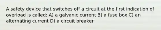 A safety device that switches off a circuit at the first indication of overload is called: A) a galvanic current B) a fuse box C) an alternating current D) a circuit breaker