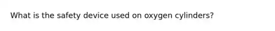 What is the safety device used on oxygen cylinders?