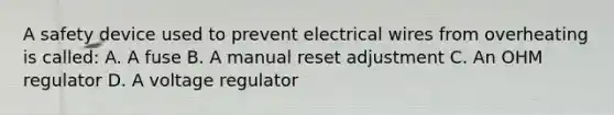 A safety device used to prevent electrical wires from overheating is called: A. A fuse B. A manual reset adjustment C. An OHM regulator D. A voltage regulator