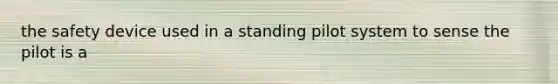 the safety device used in a standing pilot system to sense the pilot is a