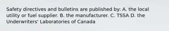 Safety directives and bulletins are published by: A. the local utility or fuel supplier. B. the manufacturer. C. TSSA D. the Underwriters' Laboratories of Canada