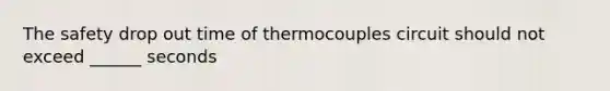 The safety drop out time of thermocouples circuit should not exceed ______ seconds