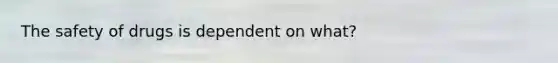 The safety of drugs is dependent on what?