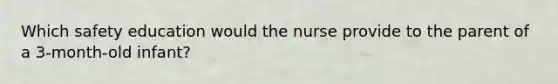 Which safety education would the nurse provide to the parent of a 3-month-old infant?