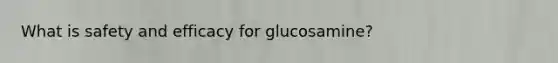 What is safety and efficacy for glucosamine?