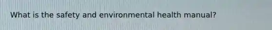 What is the safety and environmental health manual?