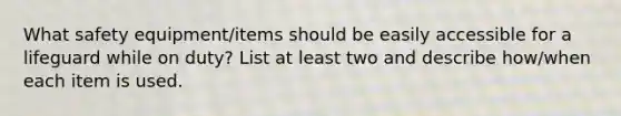 What safety equipment/items should be easily accessible for a lifeguard while on duty? List at least two and describe how/when each item is used.
