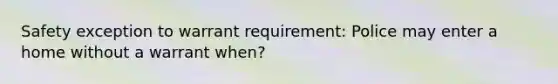 Safety exception to warrant requirement: Police may enter a home without a warrant when?