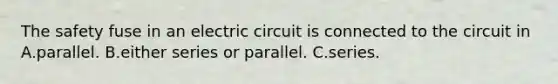 The safety fuse in an electric circuit is connected to the circuit in A.parallel. B.either series or parallel. C.series.