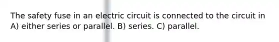 The safety fuse in an electric circuit is connected to the circuit in A) either series or parallel. B) series. C) parallel.