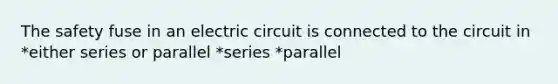 The safety fuse in an electric circuit is connected to the circuit in *either series or parallel *series *parallel