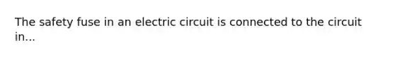 The safety fuse in an electric circuit is connected to the circuit in...